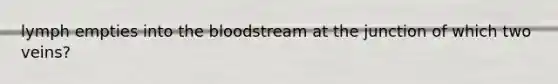 lymph empties into <a href='https://www.questionai.com/knowledge/k7oXMfj7lk-the-blood' class='anchor-knowledge'>the blood</a>stream at the junction of which two veins?
