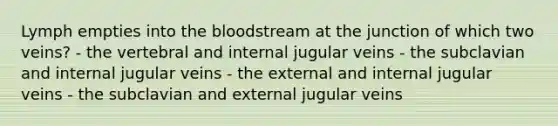 Lymph empties into <a href='https://www.questionai.com/knowledge/k7oXMfj7lk-the-blood' class='anchor-knowledge'>the blood</a>stream at the junction of which two veins? - the vertebral and internal jugular veins - the subclavian and internal jugular veins - the external and internal jugular veins - the subclavian and external jugular veins