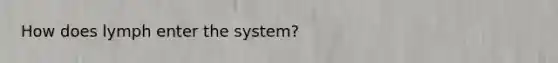 How does lymph enter the system?