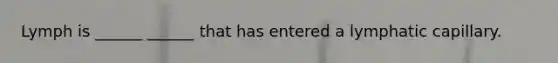 Lymph is ______ ______ that has entered a lymphatic capillary.
