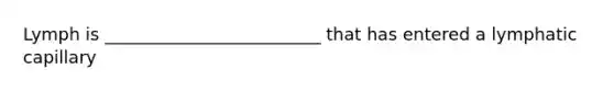 Lymph is _________________________ that has entered a lymphatic capillary