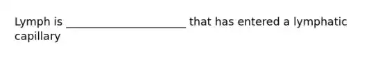 Lymph is ______________________ that has entered a lymphatic capillary