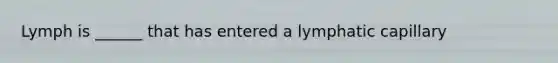 Lymph is ______ that has entered a lymphatic capillary
