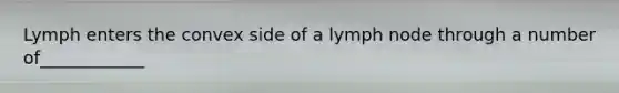 Lymph enters the convex side of a lymph node through a number of____________