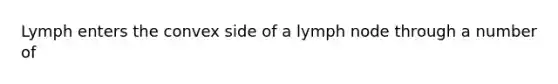 Lymph enters the convex side of a lymph node through a number of