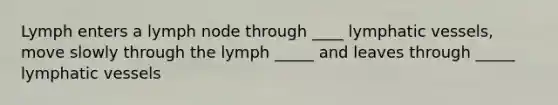 Lymph enters a lymph node through ____ lymphatic vessels, move slowly through the lymph _____ and leaves through _____ lymphatic vessels