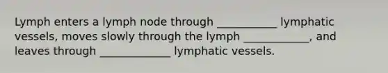 Lymph enters a lymph node through ___________ <a href='https://www.questionai.com/knowledge/ki6sUebkzn-lymphatic-vessels' class='anchor-knowledge'>lymphatic vessels</a>, moves slowly through the lymph ____________, and leaves through _____________ lymphatic vessels.