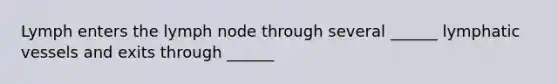 Lymph enters the lymph node through several ______ lymphatic vessels and exits through ______