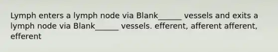 Lymph enters a lymph node via Blank______ vessels and exits a lymph node via Blank______ vessels. efferent, afferent afferent, efferent