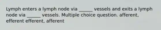 Lymph enters a lymph node via ______ vessels and exits a lymph node via ______ vessels. Multiple choice question. afferent, efferent efferent, afferent