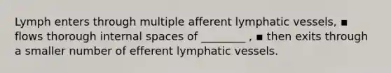 Lymph enters through multiple afferent lymphatic vessels, ▪ flows thorough internal spaces of ________ , ▪ then exits through a smaller number of efferent lymphatic vessels.