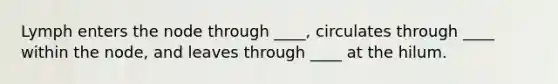 Lymph enters the node through ____, circulates through ____ within the node, and leaves through ____ at the hilum.