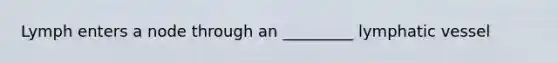 Lymph enters a node through an _________ lymphatic vessel