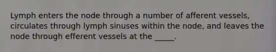 Lymph enters the node through a number of afferent vessels, circulates through lymph sinuses within the node, and leaves the node through efferent vessels at the _____.