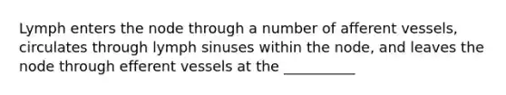 Lymph enters the node through a number of afferent vessels, circulates through lymph sinuses within the node, and leaves the node through efferent vessels at the __________