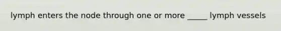 lymph enters the node through one or more _____ lymph vessels