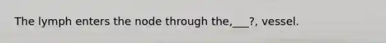 The lymph enters the node through the,___?, vessel.