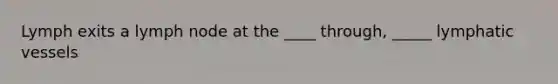 Lymph exits a lymph node at the ____ through, _____ lymphatic vessels