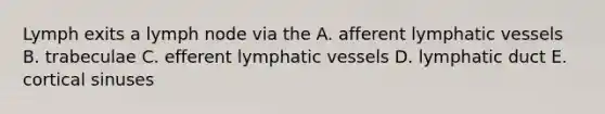 Lymph exits a lymph node via the A. afferent <a href='https://www.questionai.com/knowledge/ki6sUebkzn-lymphatic-vessels' class='anchor-knowledge'>lymphatic vessels</a> B. trabeculae C. efferent lymphatic vessels D. lymphatic duct E. cortical sinuses