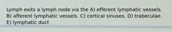 Lymph exits a lymph node via the A) efferent lymphatic vessels. B) afferent lymphatic vessels. C) cortical sinuses. D) trabeculae. E) lymphatic duct