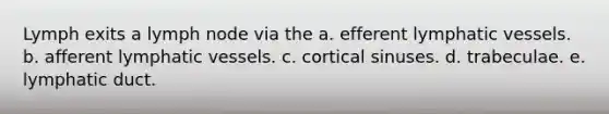 Lymph exits a lymph node via the a. efferent lymphatic vessels. b. afferent lymphatic vessels. c. cortical sinuses. d. trabeculae. e. lymphatic duct.