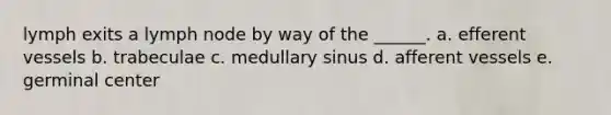 lymph exits a lymph node by way of the ______. a. efferent vessels b. trabeculae c. medullary sinus d. afferent vessels e. germinal center