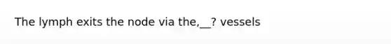 The lymph exits the node via the,__? vessels