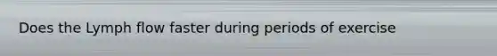Does the Lymph flow faster during periods of exercise