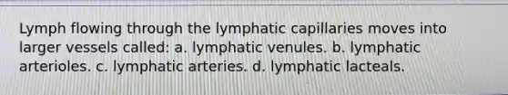 Lymph flowing through the lymphatic capillaries moves into larger vessels called: a. lymphatic venules. b. lymphatic arterioles. c. lymphatic arteries. d. lymphatic lacteals.