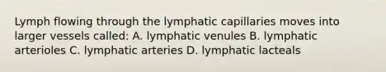 Lymph flowing through the lymphatic capillaries moves into larger vessels called: A. lymphatic venules B. lymphatic arterioles C. lymphatic arteries D. lymphatic lacteals