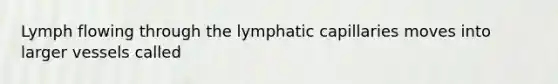 Lymph flowing through the lymphatic capillaries moves into larger vessels called