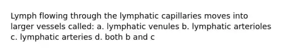 Lymph flowing through the lymphatic capillaries moves into larger vessels called: a. lymphatic venules b. lymphatic arterioles c. lymphatic arteries d. both b and c