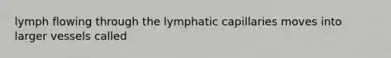 lymph flowing through the lymphatic capillaries moves into larger vessels called