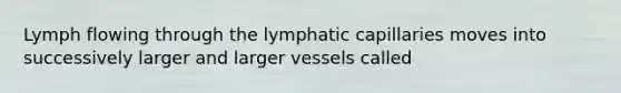 Lymph flowing through the lymphatic capillaries moves into successively larger and larger vessels called