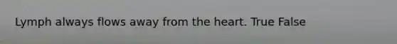 Lymph always flows away from the heart. True False