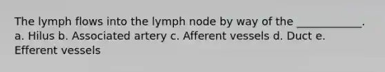 The lymph flows into the lymph node by way of the ____________. a. Hilus b. Associated artery c. Afferent vessels d. Duct e. Efferent vessels