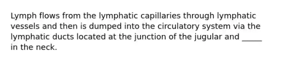 Lymph flows from the lymphatic capillaries through <a href='https://www.questionai.com/knowledge/ki6sUebkzn-lymphatic-vessels' class='anchor-knowledge'>lymphatic vessels</a> and then is dumped into the circulatory system via the lymphatic ducts located at the junction of the jugular and _____ in the neck.