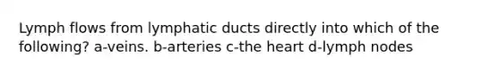 Lymph flows from lymphatic ducts directly into which of the following? a-veins. b-arteries c-the heart d-lymph nodes