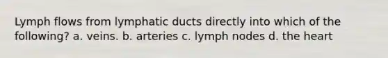 Lymph flows from lymphatic ducts directly into which of the following? a. veins. b. arteries c. lymph nodes d. the heart