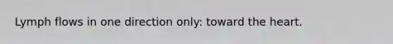 Lymph flows in one direction only: toward <a href='https://www.questionai.com/knowledge/kya8ocqc6o-the-heart' class='anchor-knowledge'>the heart</a>.