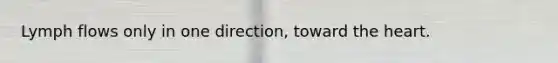 Lymph flows only in one direction, toward <a href='https://www.questionai.com/knowledge/kya8ocqc6o-the-heart' class='anchor-knowledge'>the heart</a>.