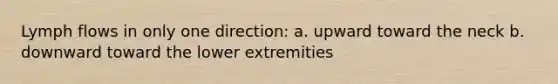 Lymph flows in only one direction: a. upward toward the neck b. downward toward the lower extremities