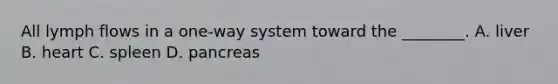 All lymph flows in a one-way system toward the ________. A. liver B. heart C. spleen D. pancreas