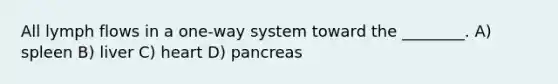 All lymph flows in a one-way system toward the ________. A) spleen B) liver C) heart D) pancreas