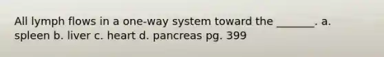 All lymph flows in a one-way system toward the _______. a. spleen b. liver c. heart d. pancreas pg. 399