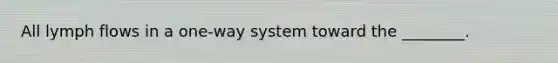 All lymph flows in a one-way system toward the ________.