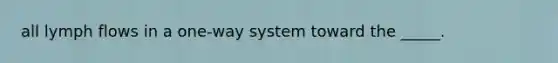 all lymph flows in a one-way system toward the _____.