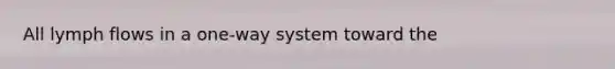 All lymph flows in a one-way system toward the