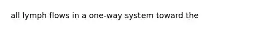 all lymph flows in a one-way system toward the