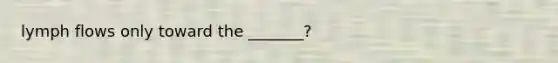 lymph flows only toward the _______?